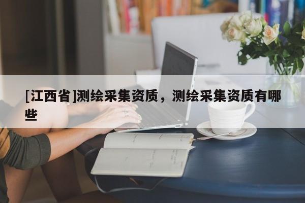 [江西省]测绘采集资质，测绘采集资质有哪些