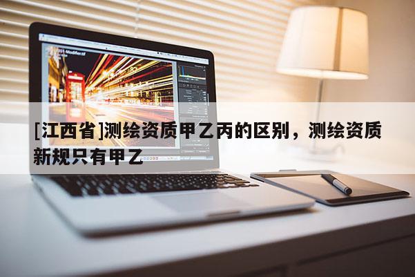 [江西省]测绘资质甲乙丙的区别，测绘资质新规只有甲乙