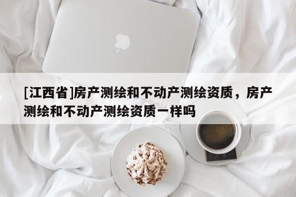 [江西省]房产测绘和不动产测绘资质，房产测绘和不动产测绘资质一样吗