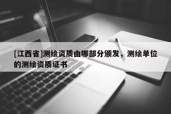 [江西省]测绘资质由哪部分颁发，测绘单位的测绘资质证书