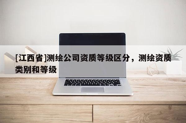 [江西省]测绘公司资质等级区分，测绘资质类别和等级