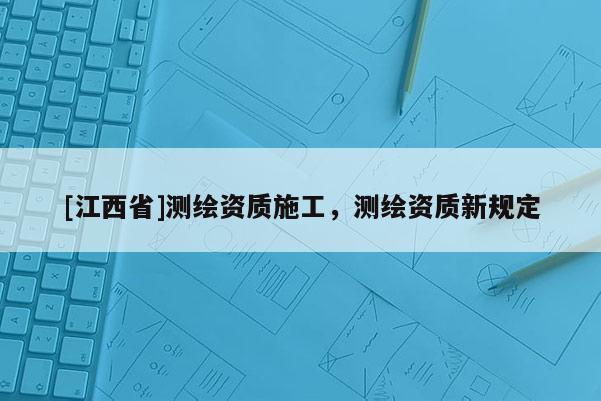 [江西省]测绘资质施工，测绘资质新规定