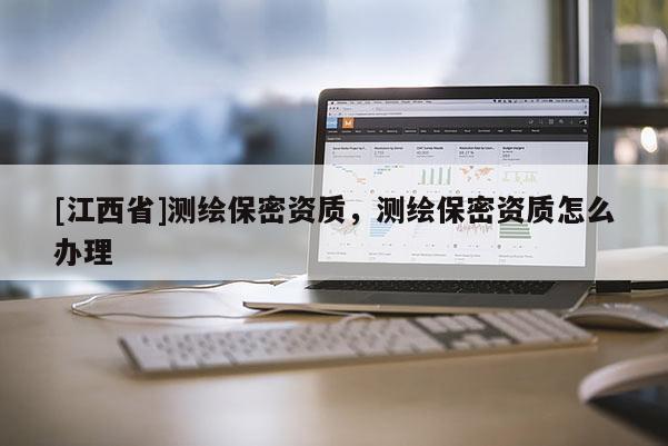 [江西省]测绘保密资质，测绘保密资质怎么办理