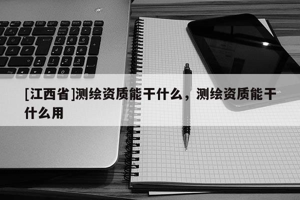 [江西省]测绘资质能干什么，测绘资质能干什么用
