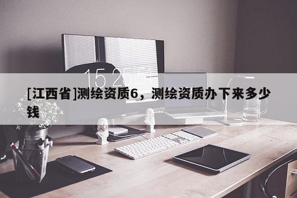 [江西省]测绘资质6，测绘资质办下来多少钱