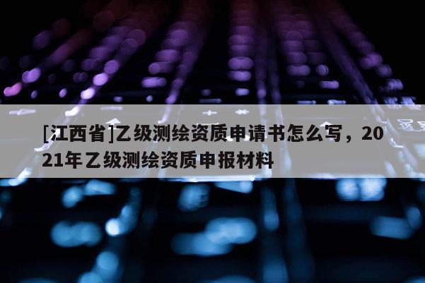 [江西省]乙级测绘资质申请书怎么写，2021年乙级测绘资质申报材料