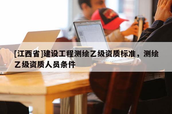 [江西省]建设工程测绘乙级资质标准，测绘乙级资质人员条件