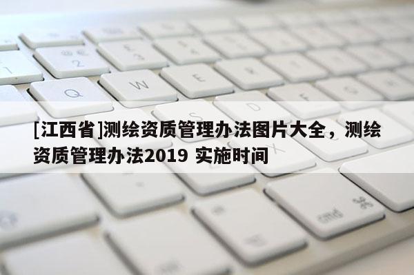 [江西省]测绘资质管理办法图片大全，测绘资质管理办法2019 实施时间