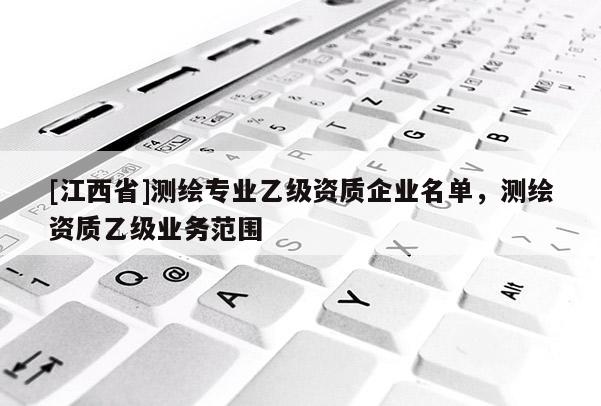 [江西省]测绘专业乙级资质企业名单，测绘资质乙级业务范围