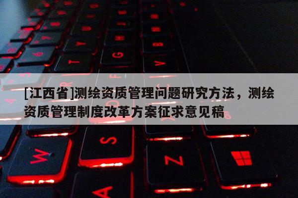 [江西省]测绘资质管理问题研究方法，测绘资质管理制度改革方案征求意见稿