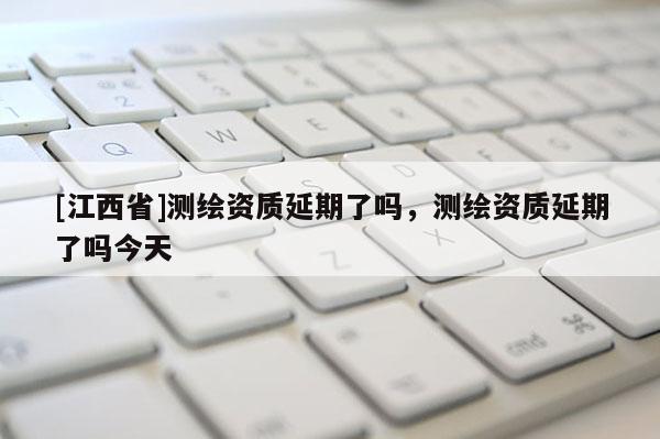 [江西省]测绘资质延期了吗，测绘资质延期了吗今天