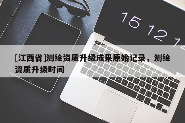 [江西省]测绘资质升级成果原始记录，测绘资质升级时间