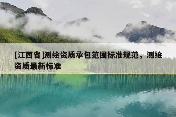 [江西省]测绘资质承包范围标准规范，测绘资质最新标准