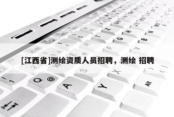 [江西省]测绘资质人员招聘，测绘 招聘