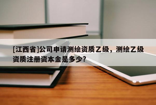 [江西省]公司申请测绘资质乙级，测绘乙级资质注册资本金是多少?