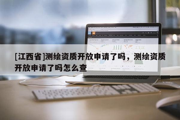 [江西省]测绘资质开放申请了吗，测绘资质开放申请了吗怎么查