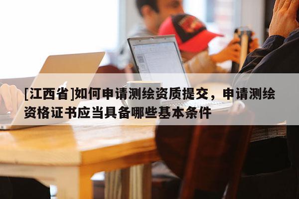 [江西省]如何申请测绘资质提交，申请测绘资格证书应当具备哪些基本条件