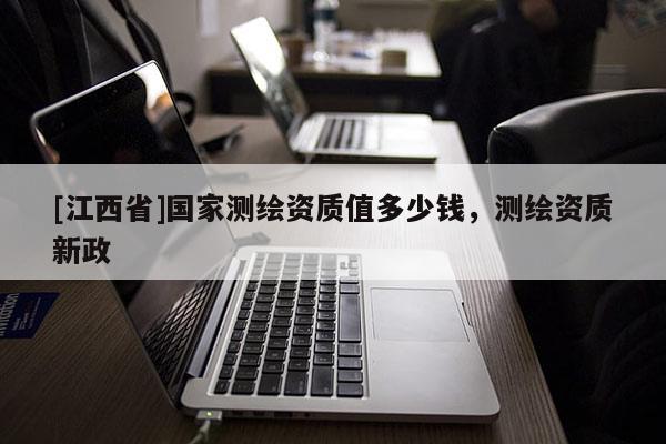 [江西省]国家测绘资质值多少钱，测绘资质新政