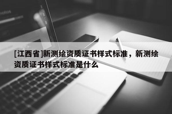 [江西省]新测绘资质证书样式标准，新测绘资质证书样式标准是什么