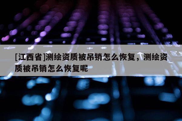 [江西省]测绘资质被吊销怎么恢复，测绘资质被吊销怎么恢复呢
