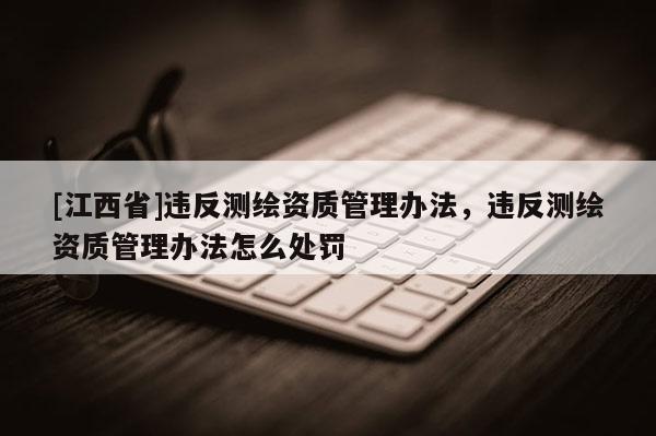[江西省]违反测绘资质管理办法，违反测绘资质管理办法怎么处罚