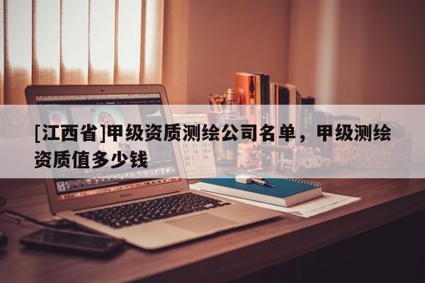 [江西省]甲级资质测绘公司名单，甲级测绘资质值多少钱
