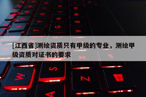 [江西省]测绘资质只有甲级的专业，测绘甲级资质对证书的要求