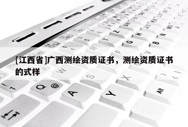 [江西省]广西测绘资质证书，测绘资质证书的式样