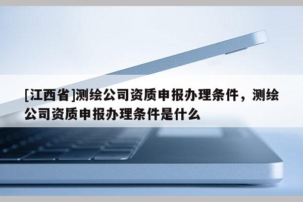[江西省]测绘公司资质申报办理条件，测绘公司资质申报办理条件是什么