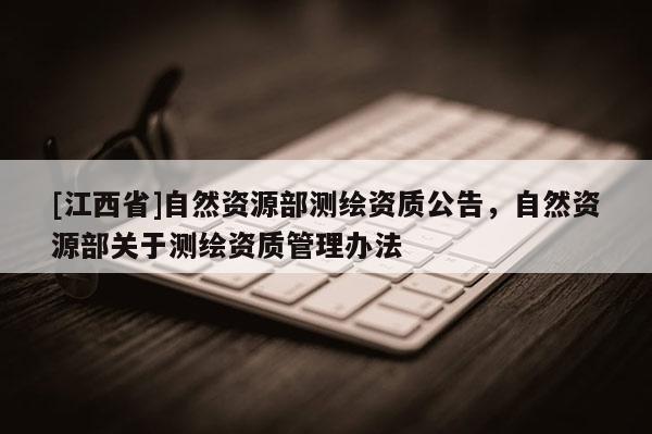 [江西省]自然资源部测绘资质公告，自然资源部关于测绘资质管理办法