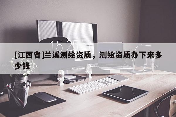 [江西省]兰溪测绘资质，测绘资质办下来多少钱