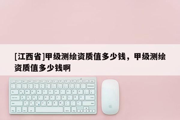 [江西省]甲级测绘资质值多少钱，甲级测绘资质值多少钱啊