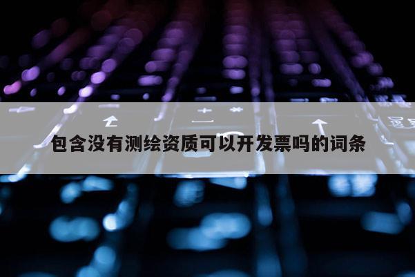 包含没有测绘资质可以开发票吗的词条
