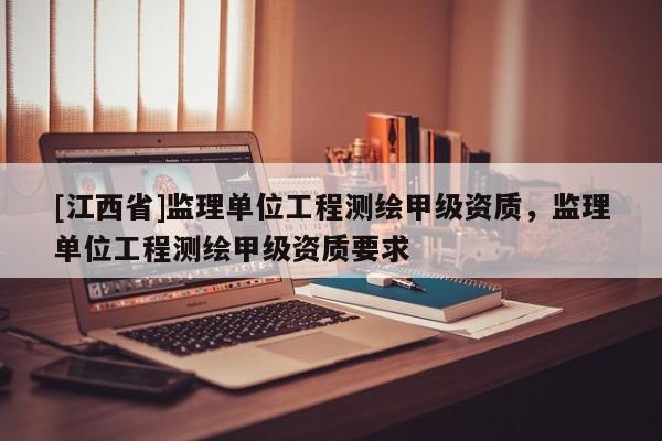 [江西省]监理单位工程测绘甲级资质，监理单位工程测绘甲级资质要求