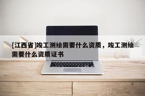 [江西省]竣工测绘需要什么资质，竣工测绘需要什么资质证书