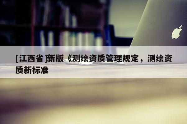 [江西省]新版《测绘资质管理规定，测绘资质新标准