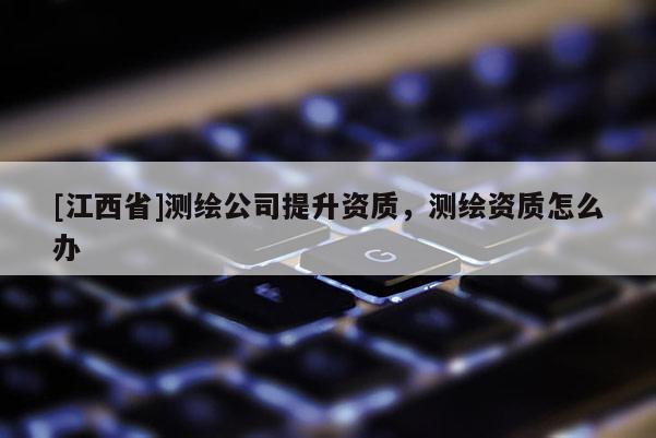 [江西省]测绘公司提升资质，测绘资质怎么办