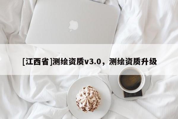 [江西省]测绘资质v3.0，测绘资质升级