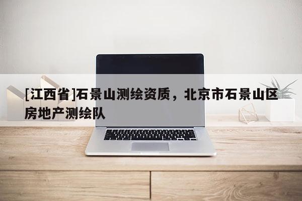 [江西省]石景山测绘资质，北京市石景山区房地产测绘队