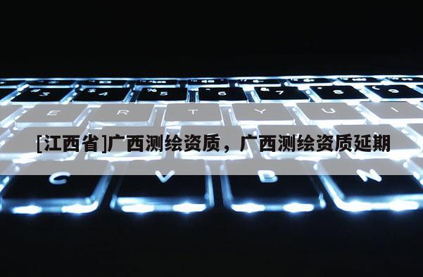 [江西省]广西测绘资质，广西测绘资质延期