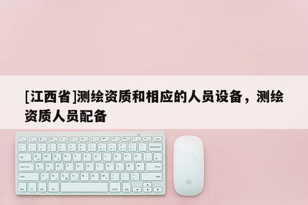 [江西省]测绘资质和相应的人员设备，测绘资质人员配备