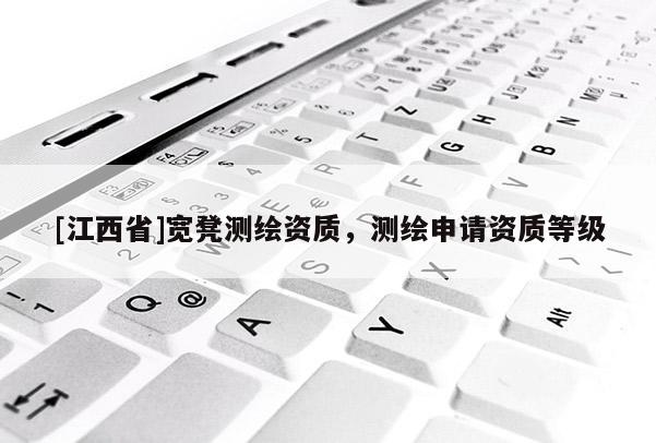 [江西省]宽凳测绘资质，测绘申请资质等级