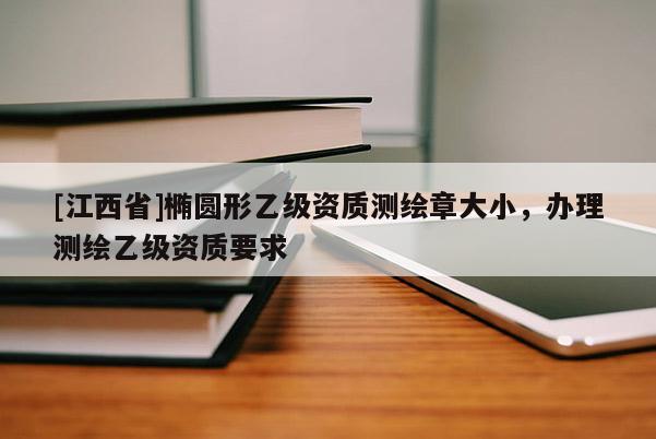 [江西省]椭圆形乙级资质测绘章大小，办理测绘乙级资质要求