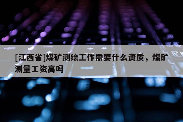 [江西省]煤矿测绘工作需要什么资质，煤矿测量工资高吗