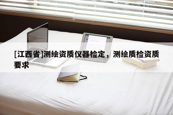 [江西省]测绘资质仪器检定，测绘质检资质要求