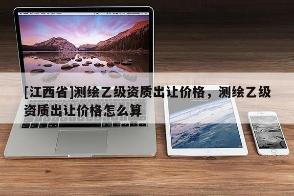 [江西省]测绘乙级资质出让价格，测绘乙级资质出让价格怎么算