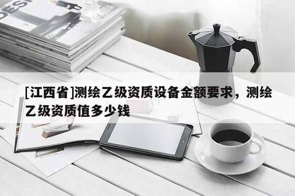 [江西省]测绘乙级资质设备金额要求，测绘乙级资质值多少钱
