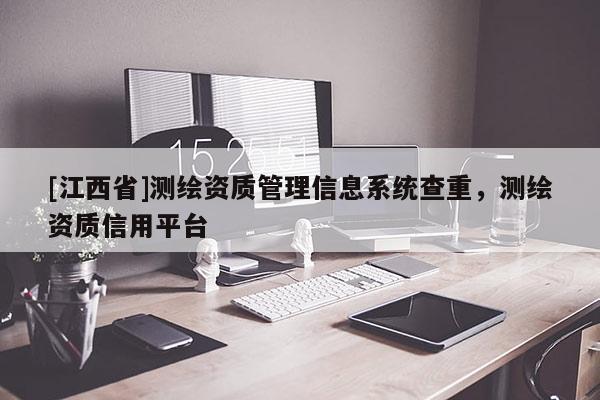 [江西省]测绘资质管理信息系统查重，测绘资质信用平台