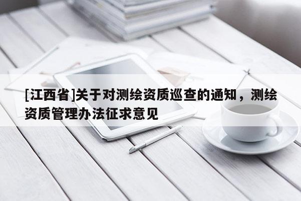 [江西省]关于对测绘资质巡查的通知，测绘资质管理办法征求意见