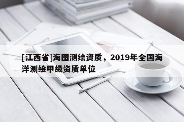 [江西省]海图测绘资质，2019年全国海洋测绘甲级资质单位